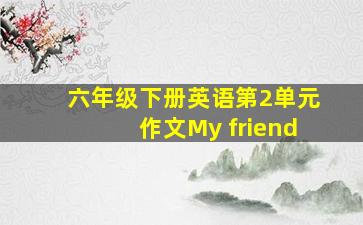 六年级下册英语第2单元作文My friend